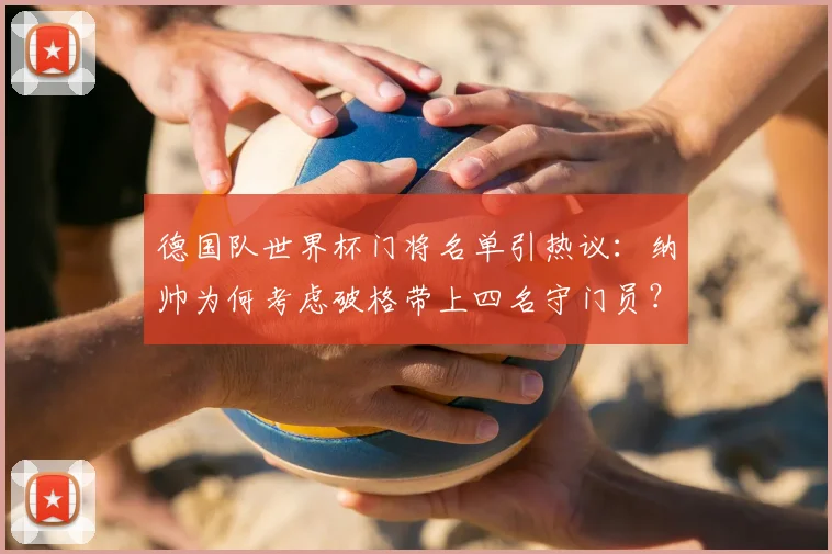 德国队世界杯门将名单引热议：纳帅为何考虑破格带上四名守门员？
