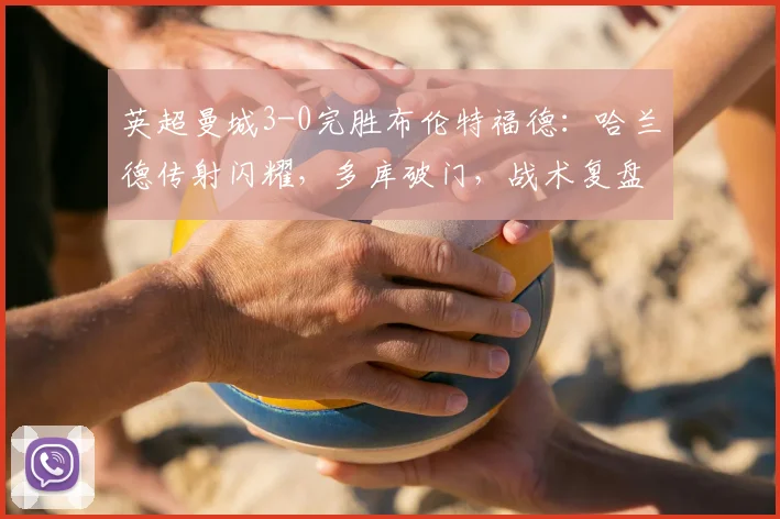 英超曼城3-0完胜布伦特福德：哈兰德传射闪耀，多库破门，战术复盘解析