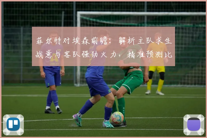 菲尔特对埃森前瞻：解析主队求生战意与客队强劲火力，精准预测比赛走向