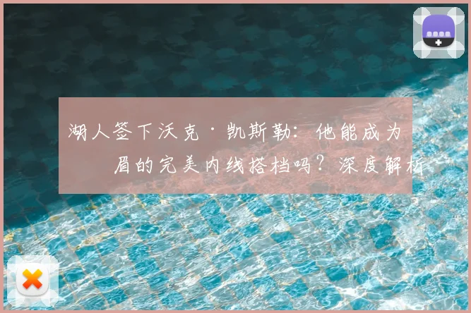 湖人签下沃克·凯斯勒：他能成为浓眉的完美内线搭档吗？深度解析新援作用与轮换前景