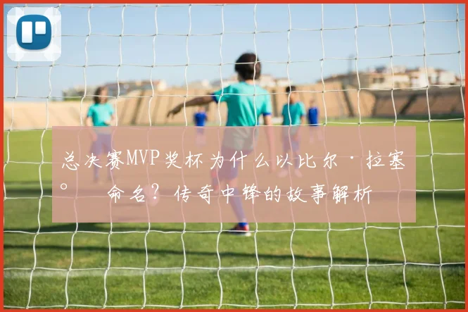 总决赛MVP奖杯为什么以比尔·拉塞尔命名？传奇中锋的故事解析