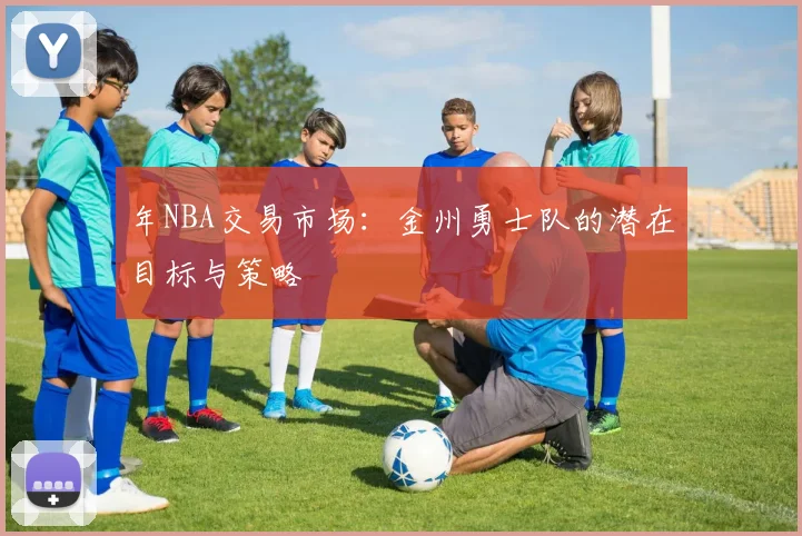 年NBA交易市场：金州勇士队的潜在目标与策略