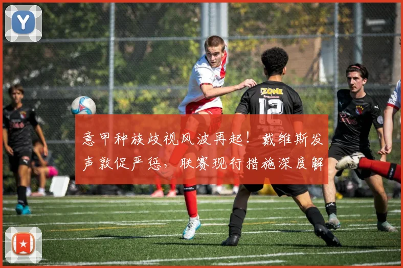 意甲种族歧视风波再起!戴维斯发声敦促严惩,联赛现行措施深度解析