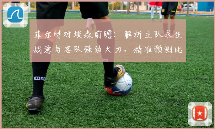 菲尔特对埃森前瞻：解析主队求生战意与客队强劲火力，精准预测比赛走向