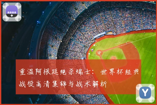 重温阿根廷绝杀瑞士：世界杯经典战役高清集锦与战术解析
