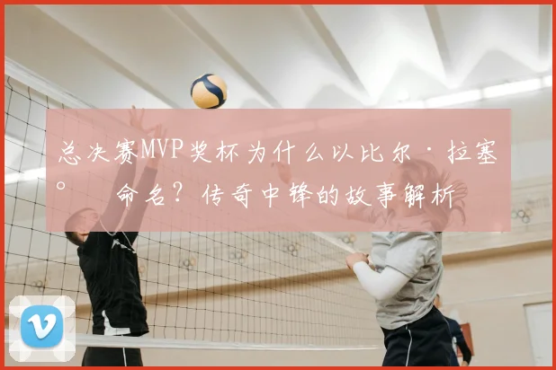 总决赛MVP奖杯为什么以比尔·拉塞尔命名？传奇中锋的故事解析