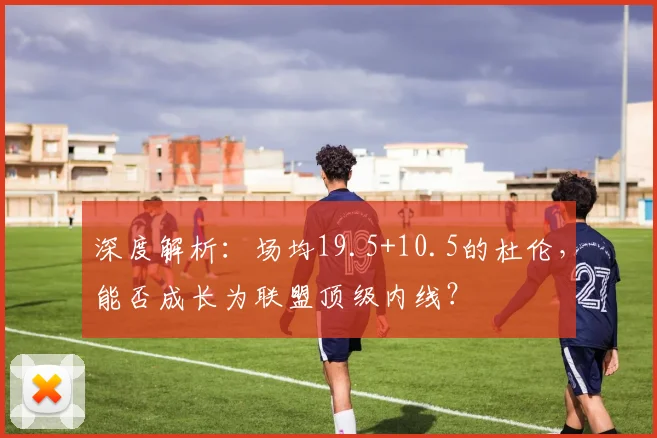 深度解析：场均19.5+10.5的杜伦，能否成长为联盟顶级内线？