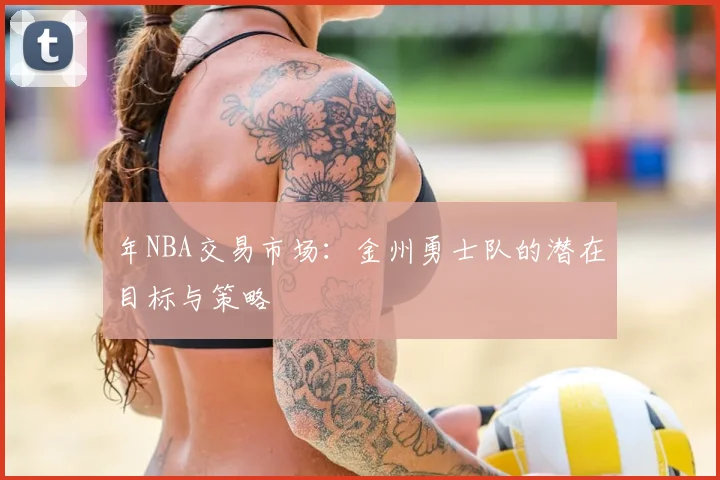 年NBA交易市场：金州勇士队的潜在目标与策略