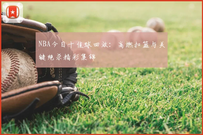 NBA今日十佳球回放：高燃扣篮与关键绝杀精彩集锦