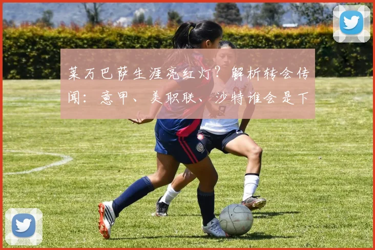 莱万巴萨生涯亮红灯？解析转会传闻：意甲、美职联、沙特谁会是下一站？